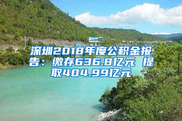 深圳2018年度公积金报告：缴存636.8亿元 提取404.99亿元