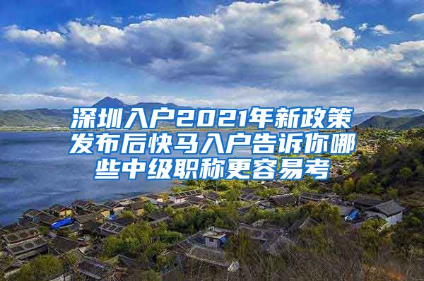 深圳入户2021年新政策发布后快马入户告诉你哪些中级职称更容易考