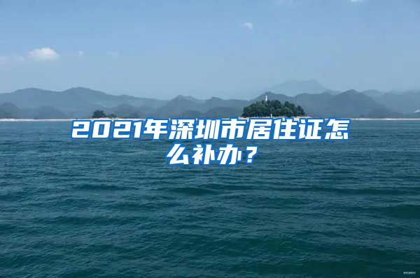 2021年深圳市居住证怎么补办？