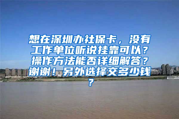 想在深圳办社保卡，没有工作单位听说挂靠可以？操作方法能否详细解答？谢谢！另外选择交多少钱？