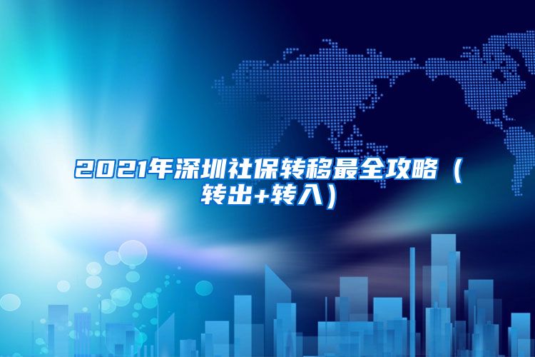 2021年深圳社保转移最全攻略（转出+转入）