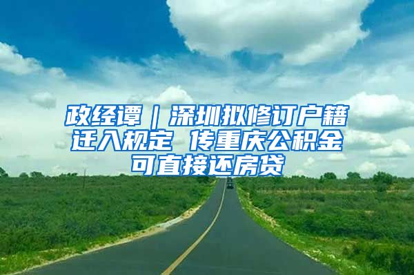 政经谭｜深圳拟修订户籍迁入规定 传重庆公积金可直接还房贷