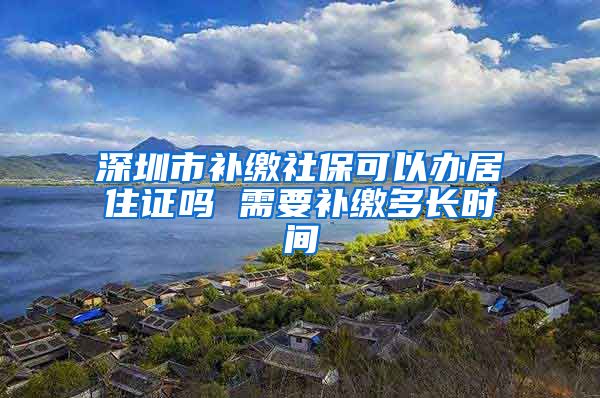 深圳市补缴社保可以办居住证吗 需要补缴多长时间