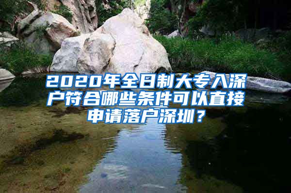 2020年全日制大专入深户符合哪些条件可以直接申请落户深圳？