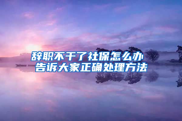 辞职不干了社保怎么办 告诉大家正确处理方法