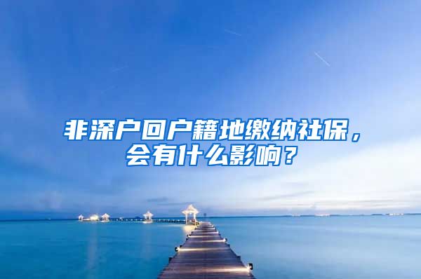 非深户回户籍地缴纳社保，会有什么影响？