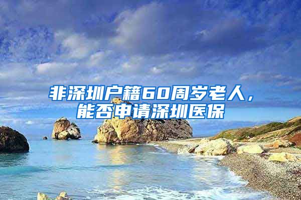 非深圳户籍60周岁老人，能否申请深圳医保