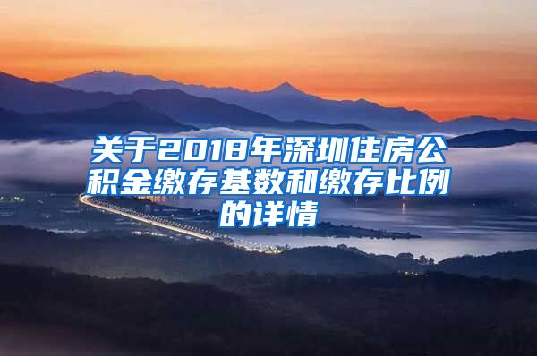 关于2018年深圳住房公积金缴存基数和缴存比例的详情