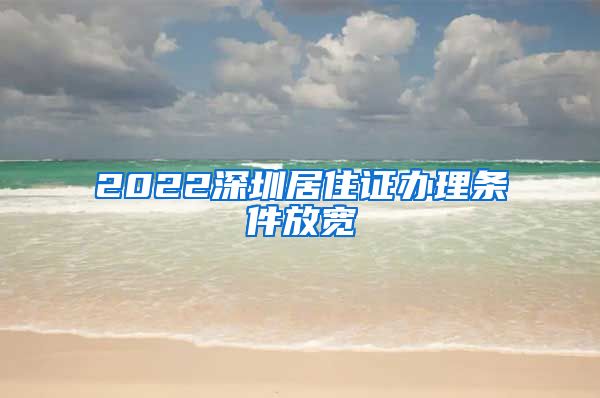 2022深圳居住证办理条件放宽