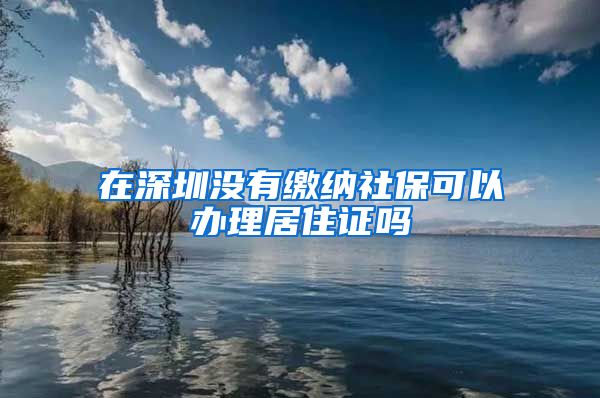 在深圳没有缴纳社保可以办理居住证吗