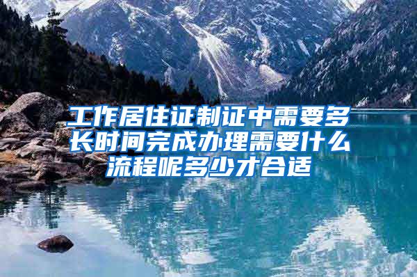 工作居住证制证中需要多长时间完成办理需要什么流程呢多少才合适