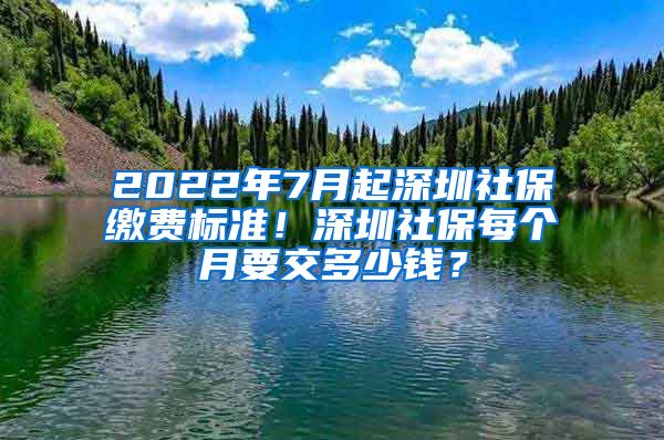 2022年7月起深圳社保缴费标准！深圳社保每个月要交多少钱？