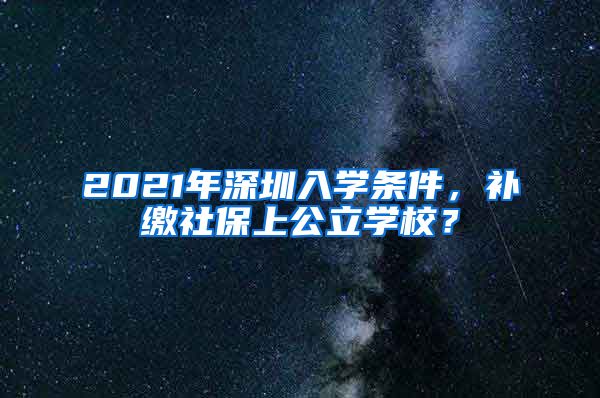 2021年深圳入学条件，补缴社保上公立学校？