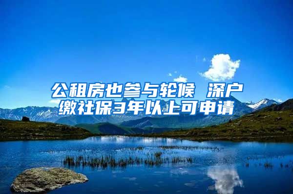 公租房也参与轮候 深户缴社保3年以上可申请