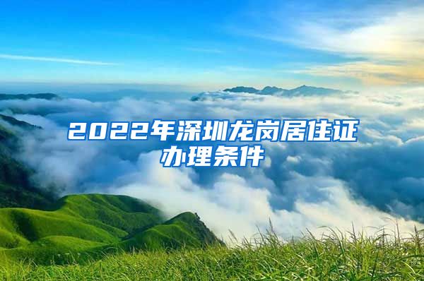 2022年深圳龙岗居住证办理条件