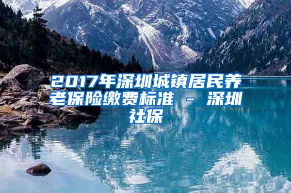 2017年深圳城镇居民养老保险缴费标准 - 深圳社保