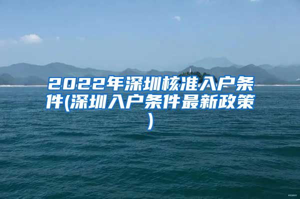 2022年深圳核准入户条件(深圳入户条件最新政策)