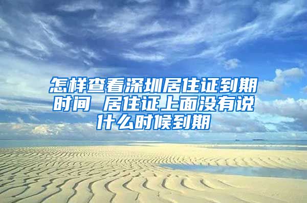 怎样查看深圳居住证到期时间 居住证上面没有说什么时候到期