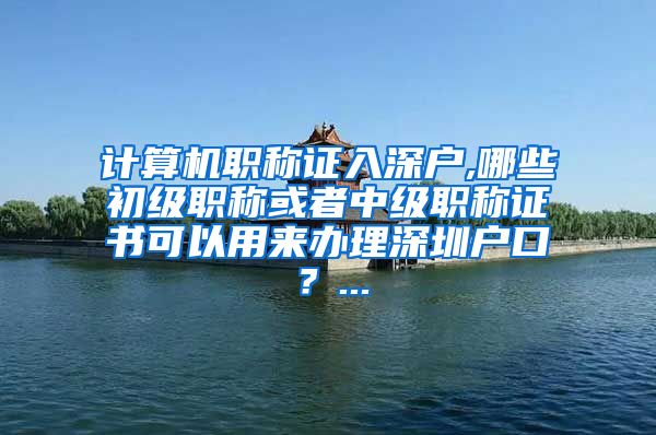 计算机职称证入深户,哪些初级职称或者中级职称证书可以用来办理深圳户口？...