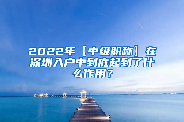 2022年【中级职称】在深圳入户中到底起到了什么作用？