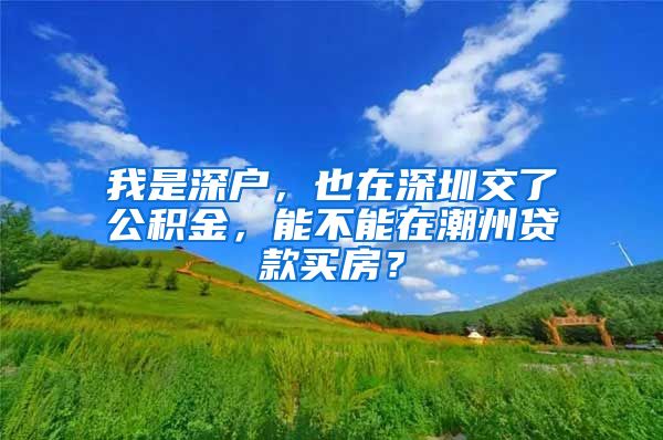 我是深户，也在深圳交了公积金，能不能在潮州贷款买房？