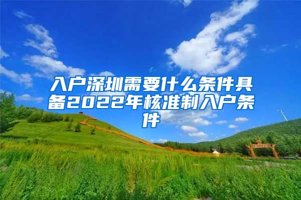 入户深圳需要什么条件具备2022年核准制入户条件