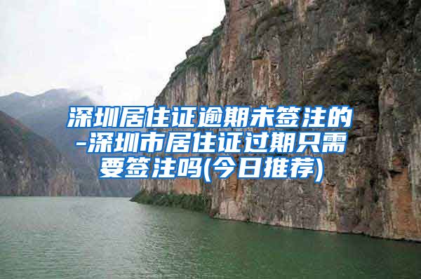 深圳居住证逾期未签注的-深圳市居住证过期只需要签注吗(今日推荐)