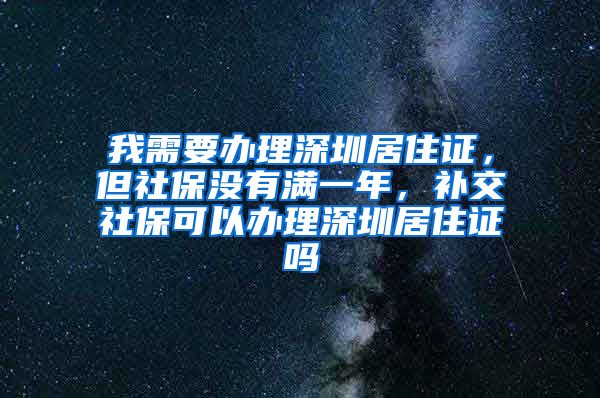 我需要办理深圳居住证，但社保没有满一年，补交社保可以办理深圳居住证吗