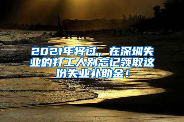 2021年将过，在深圳失业的打工人别忘记领取这份失业补助金！