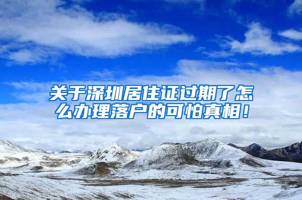 关于深圳居住证过期了怎么办理落户的可怕真相！