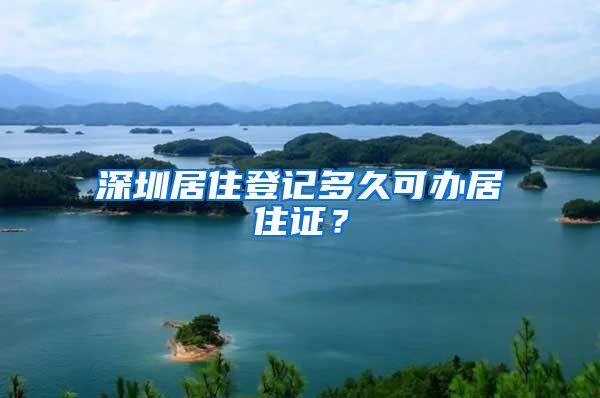 深圳居住登记多久可办居住证？