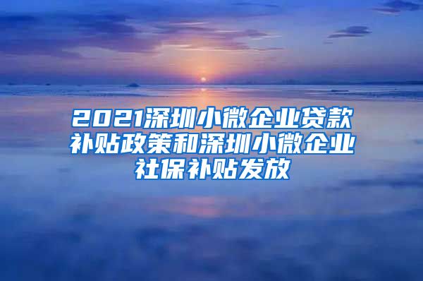 2021深圳小微企业贷款补贴政策和深圳小微企业社保补贴发放