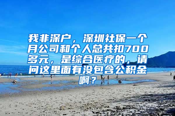 我非深户，深圳社保一个月公司和个人总共扣700多元，是综合医疗的，请问这里面有没包含公积金啊？