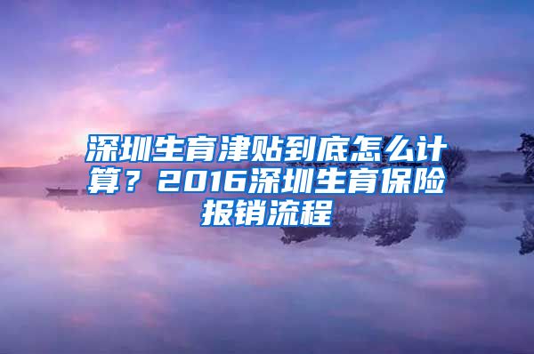 深圳生育津贴到底怎么计算？2016深圳生育保险报销流程