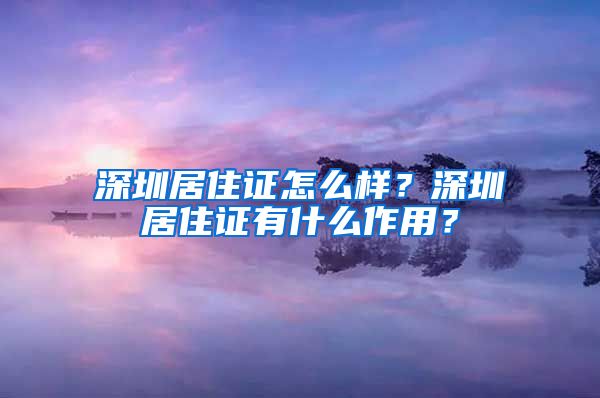 深圳居住证怎么样？深圳居住证有什么作用？