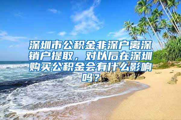 深圳市公积金非深户离深销户提取，对以后在深圳购买公积金会有什么影响吗？