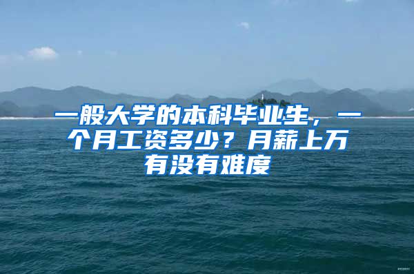 一般大学的本科毕业生，一个月工资多少？月薪上万有没有难度