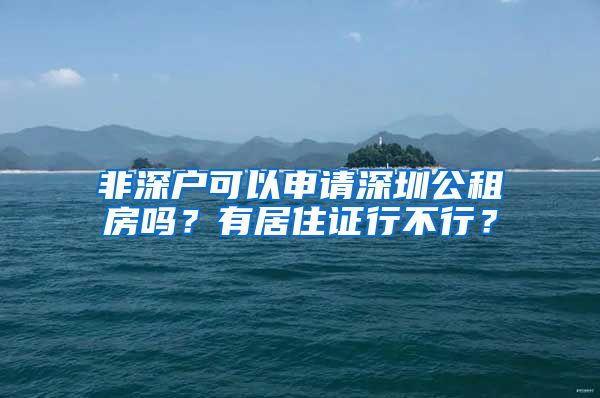 非深户可以申请深圳公租房吗？有居住证行不行？