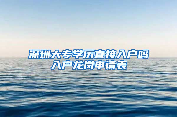 深圳大专学历直接入户吗入户龙岗申请表