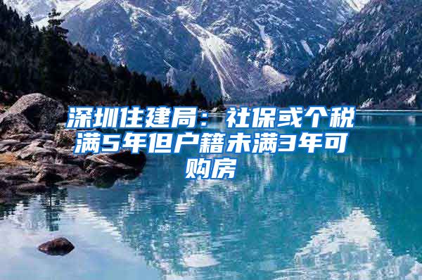 深圳住建局：社保或个税满5年但户籍未满3年可购房