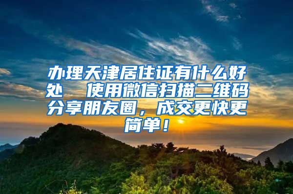 办理天津居住证有什么好处  使用微信扫描二维码分享朋友圈，成交更快更简单！