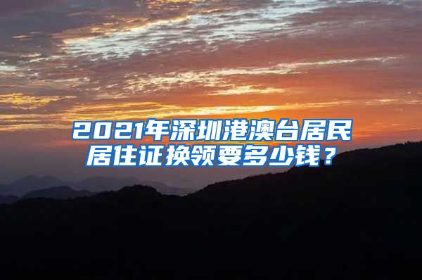 2021年深圳港澳台居民居住证换领要多少钱？