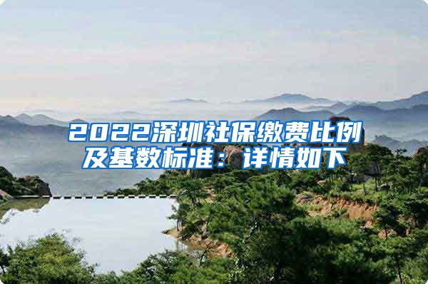 2022深圳社保缴费比例及基数标准：详情如下