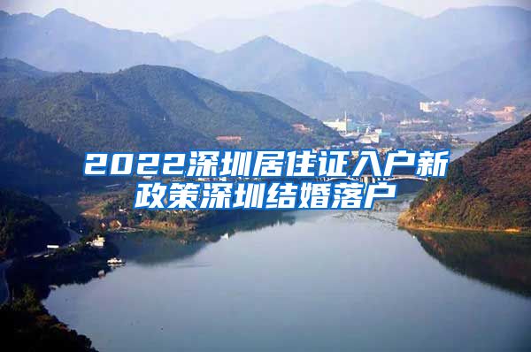 2022深圳居住证入户新政策深圳结婚落户