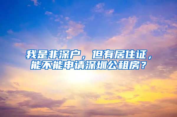 我是非深户，但有居住证，能不能申请深圳公租房？