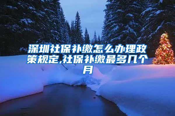 深圳社保补缴怎么办理政策规定,社保补缴最多几个月