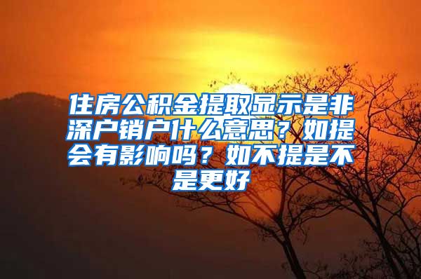 住房公积金提取显示是非深户销户什么意思？如提会有影响吗？如不提是不是更好