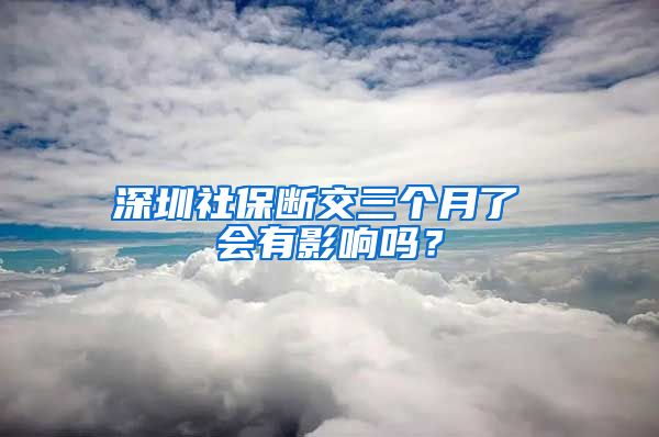 深圳社保断交三个月了 会有影响吗？