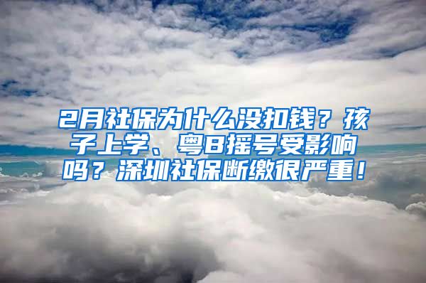 2月社保为什么没扣钱？孩子上学、粤B摇号受影响吗？深圳社保断缴很严重！