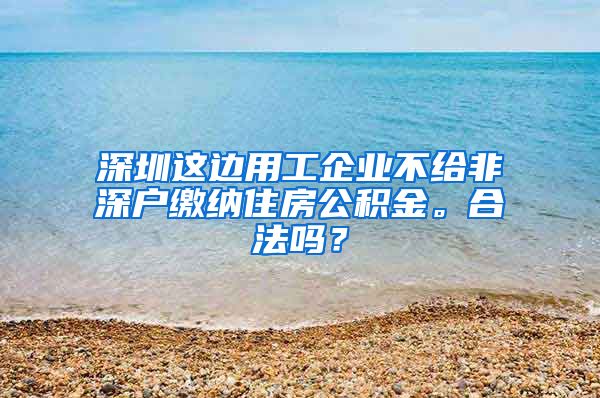 深圳这边用工企业不给非深户缴纳住房公积金。合法吗？